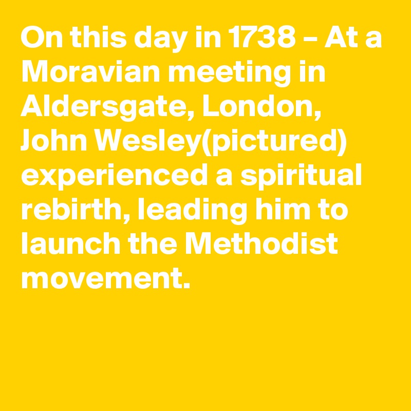 On this day in 1738 – At a Moravian meeting in Aldersgate, London, John Wesley(pictured) experienced a spiritual rebirth, leading him to launch the Methodist movement.