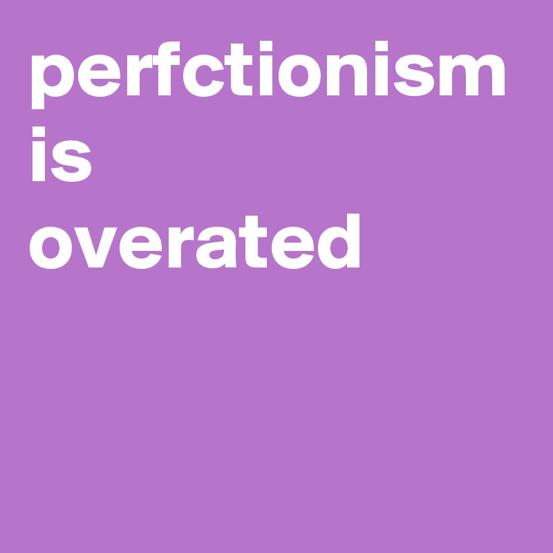 perfctionism
is 
overated
