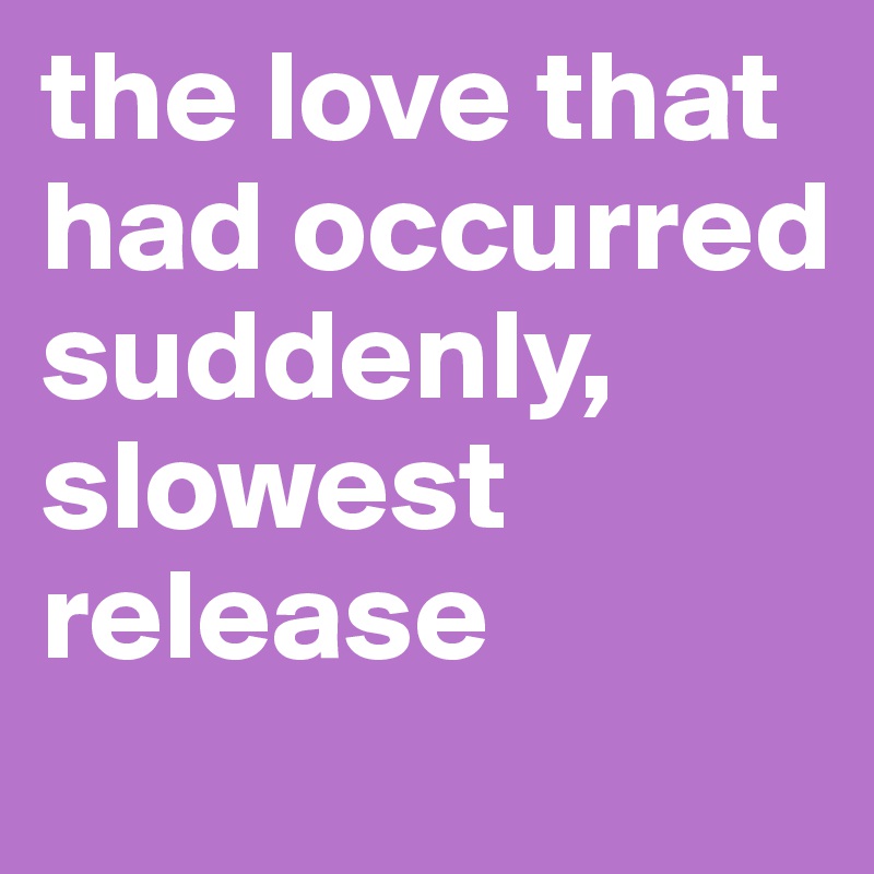 the love that had occurred suddenly, slowest release