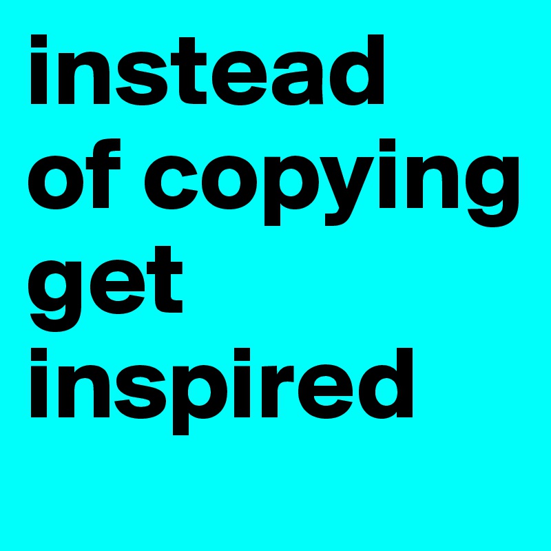 instead 
of copying get inspired