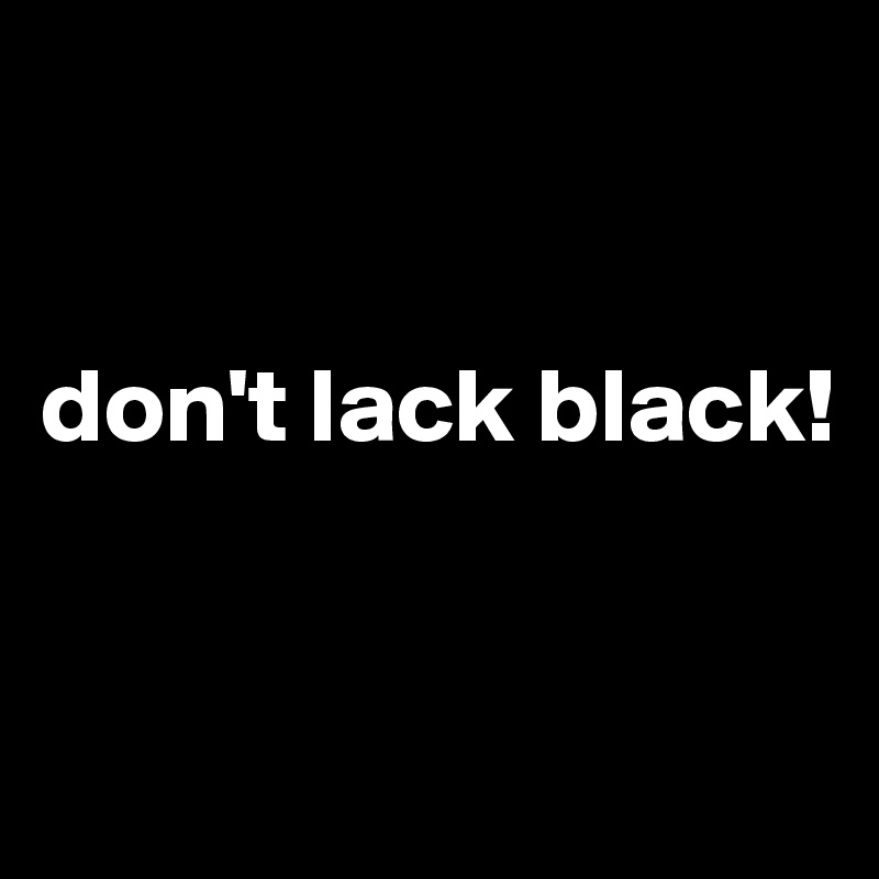 


don't lack black!


