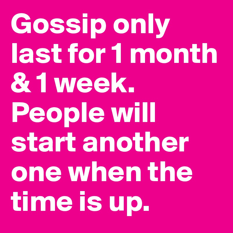 Gossip only last for 1 month & 1 week. People will start another one when the time is up.