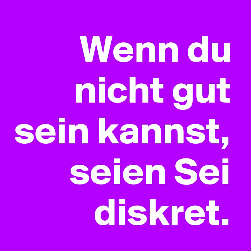Wenn du nicht gut sein kannst,
 seien Sei diskret.