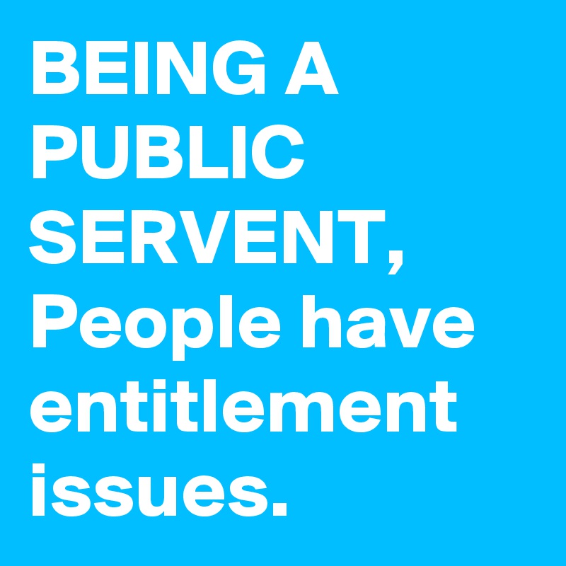 BEING A PUBLIC SERVENT, 
People have entitlement issues.