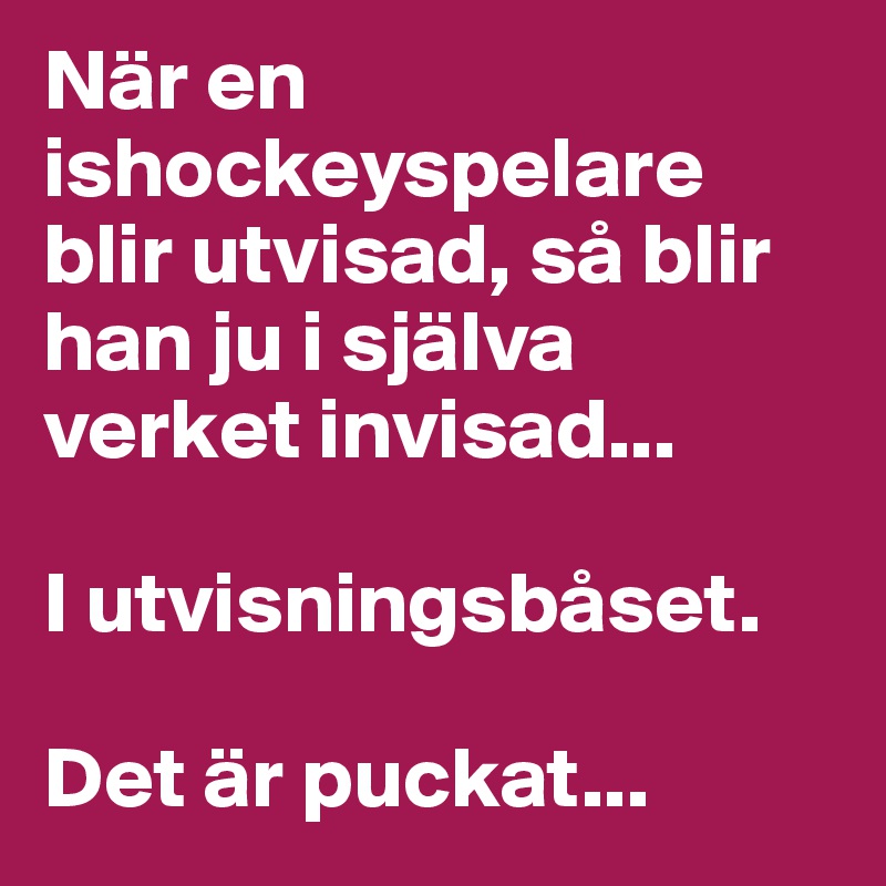 När en ishockeyspelare blir utvisad, så blir han ju i själva verket invisad... 

I utvisningsbåset. 

Det är puckat...