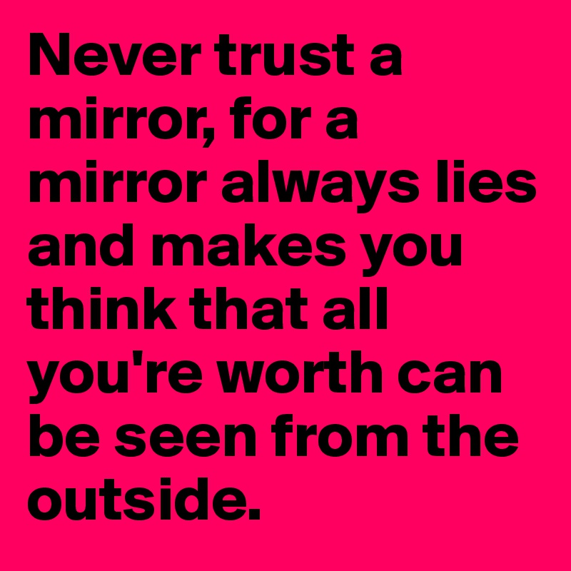Never trust a mirror, for a mirror always lies and makes you think that all you're worth can be seen from the outside. 