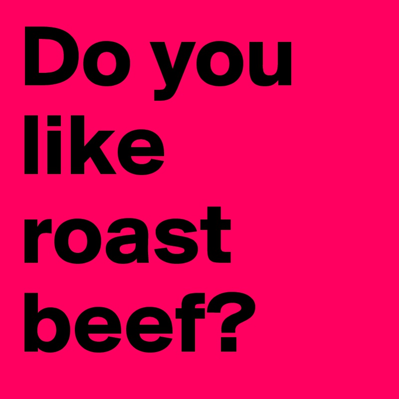 Do you like roast beef?