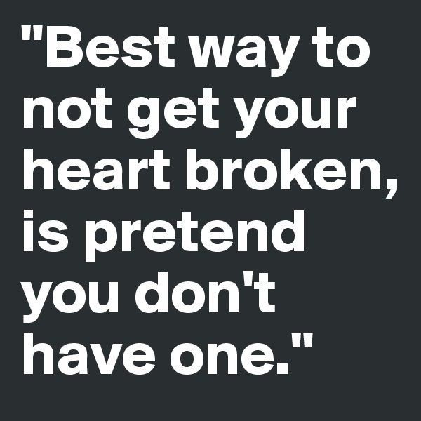 "Best way to not get your heart broken, is pretend you don't have one."