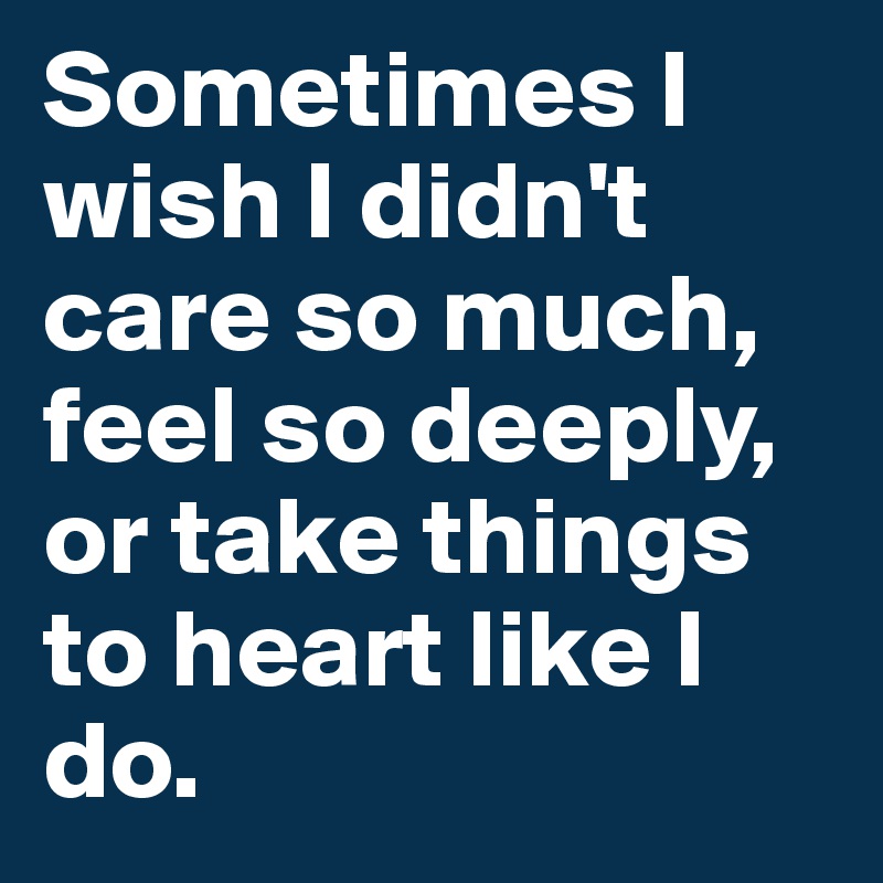 Sometimes I wish I didn't care so much, feel so deeply, or take things to heart like I do. 