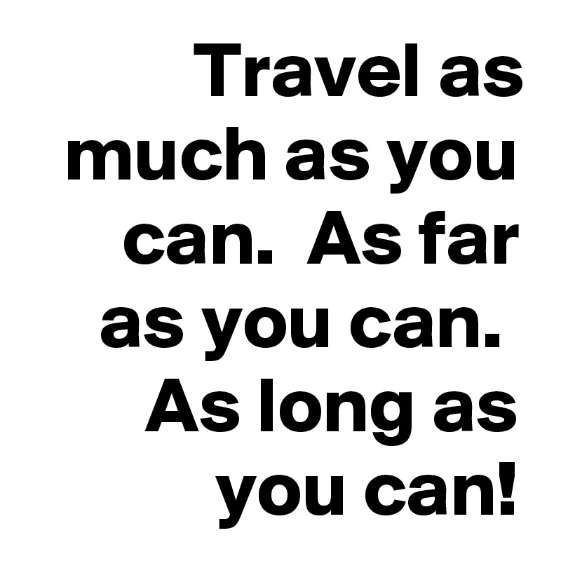 Travel as much as you can.  As far as you can.  As long as you can!