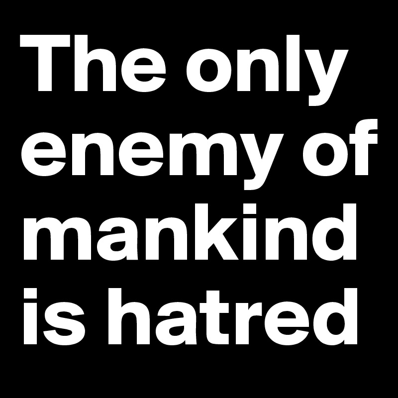 The only enemy of mankind is hatred 