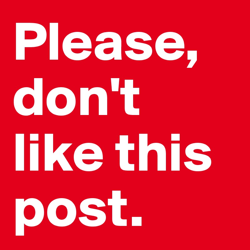 Please, don't like this post.