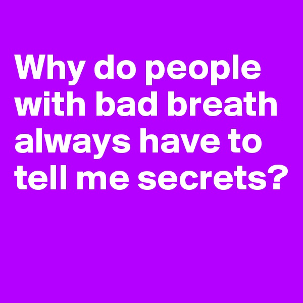 
Why do people with bad breath always have to tell me secrets?

