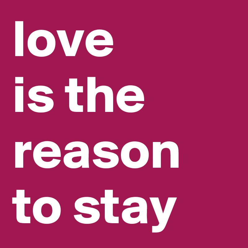 love 
is the reason to stay