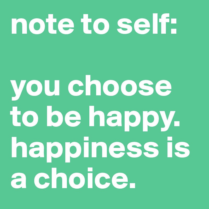 note to self:

you choose to be happy. happiness is a choice.