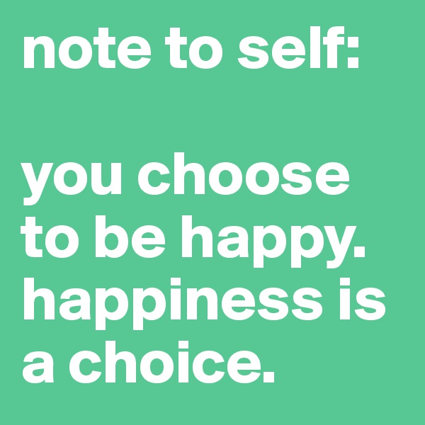 note to self:

you choose to be happy. happiness is a choice.