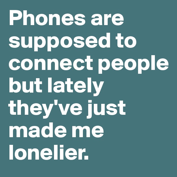 Phones are supposed to connect people but lately they've just made me lonelier. 