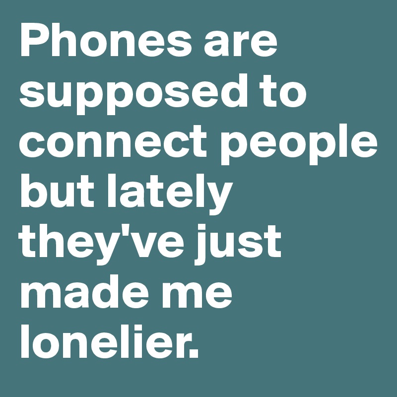 Phones are supposed to connect people but lately they've just made me lonelier. 