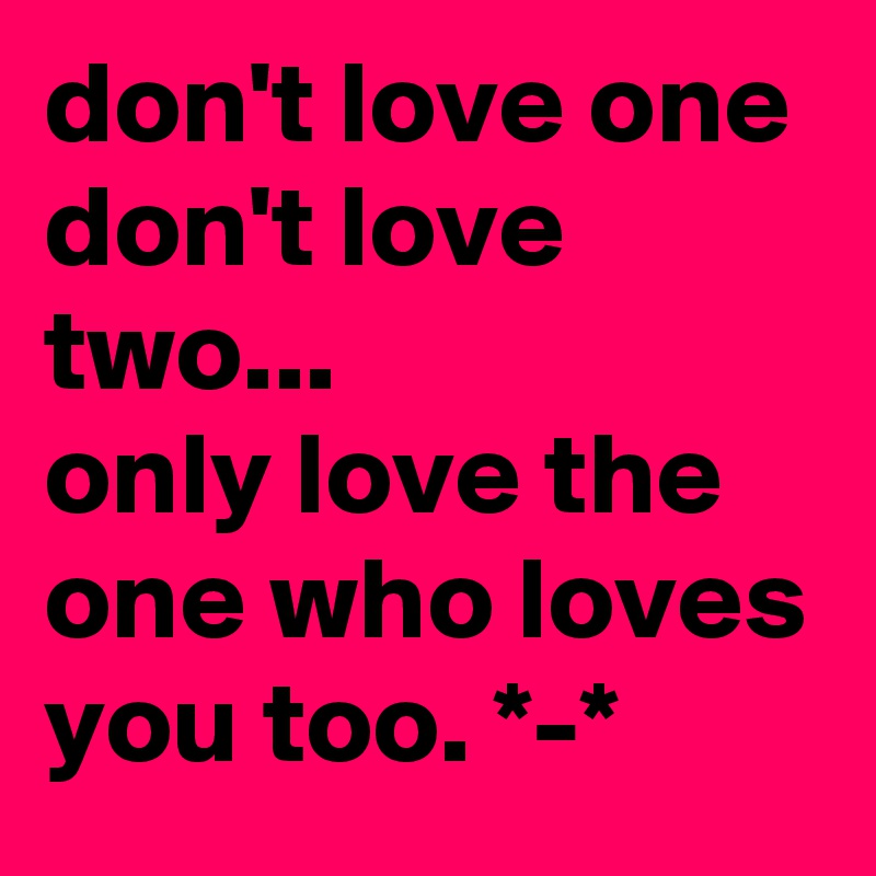 don't love one don't love two... only love the one who loves you too