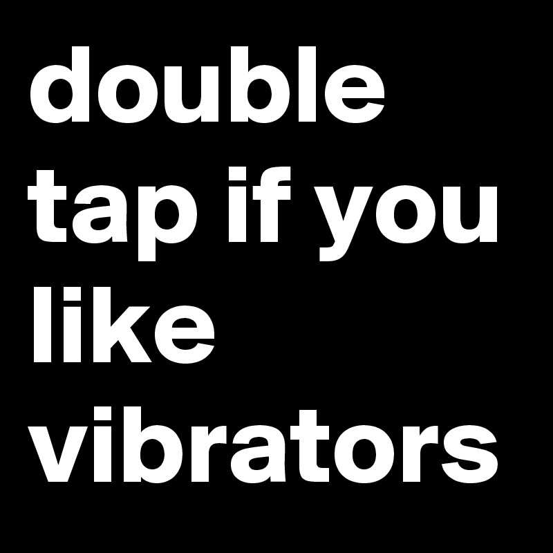 double tap if you like vibrators