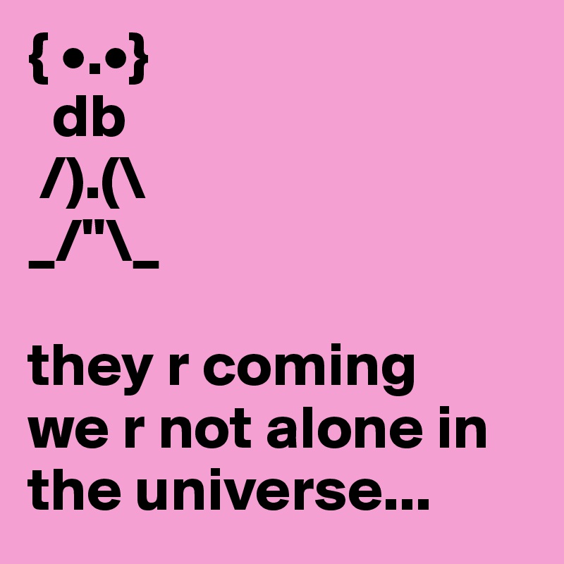 { •.•}
  db
 /).(\
_/"\_ 

they r coming 
we r not alone in the universe...