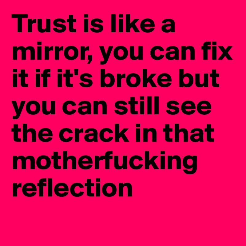Trust is like a mirror, you can fix it if it's broke but you can still see the crack in that motherfucking reflection
