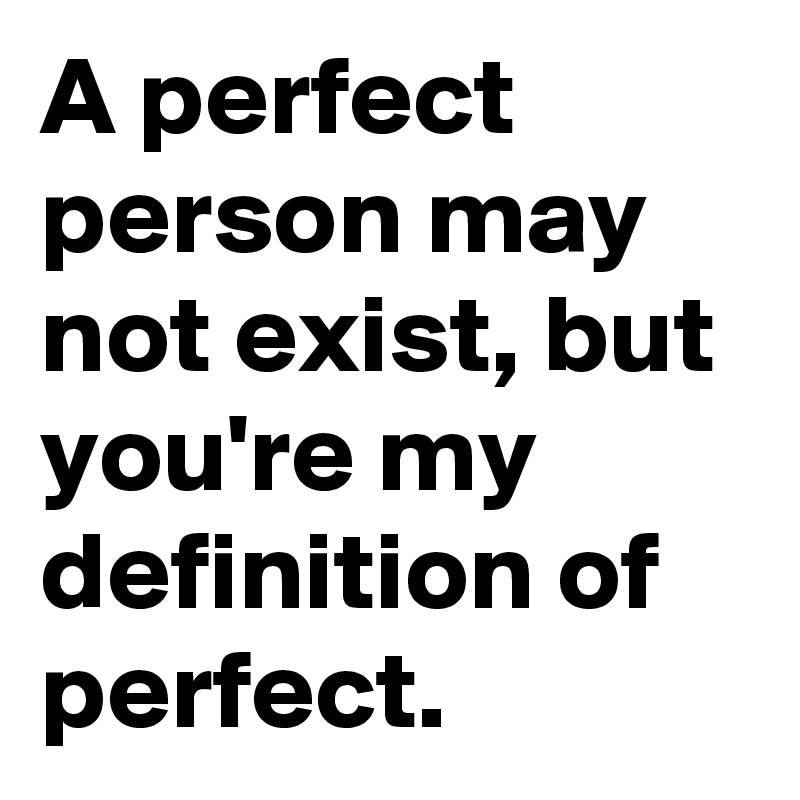 A perfect person may not exist, but you're my definition of perfect. 