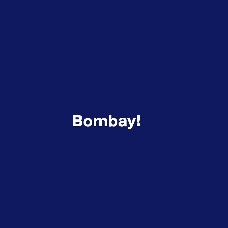 




               
                  Bombay! 





