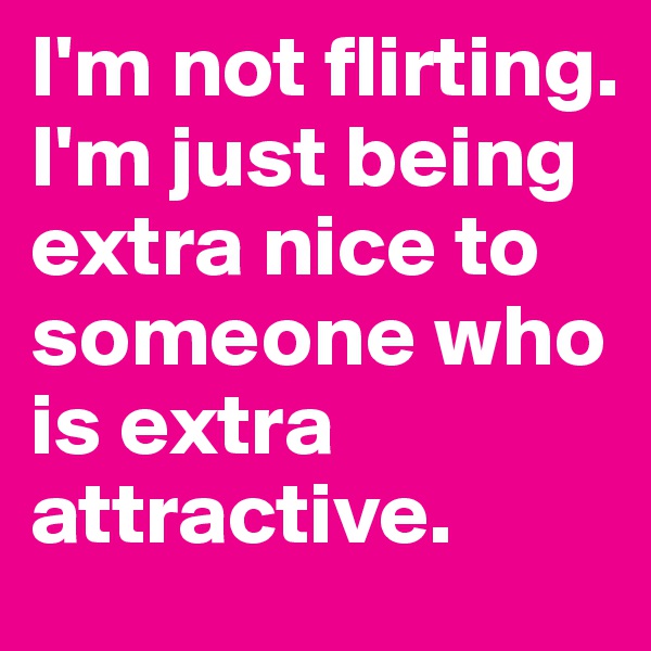 I'm not flirting. I'm just being extra nice to someone who is extra attractive.