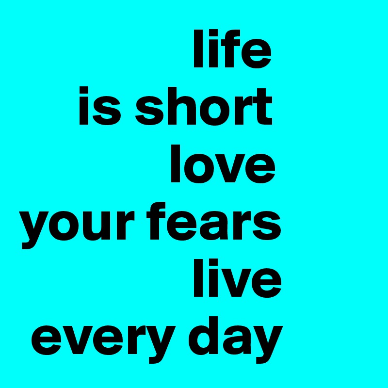                life
     is short
             love 
your fears
               live
 every day