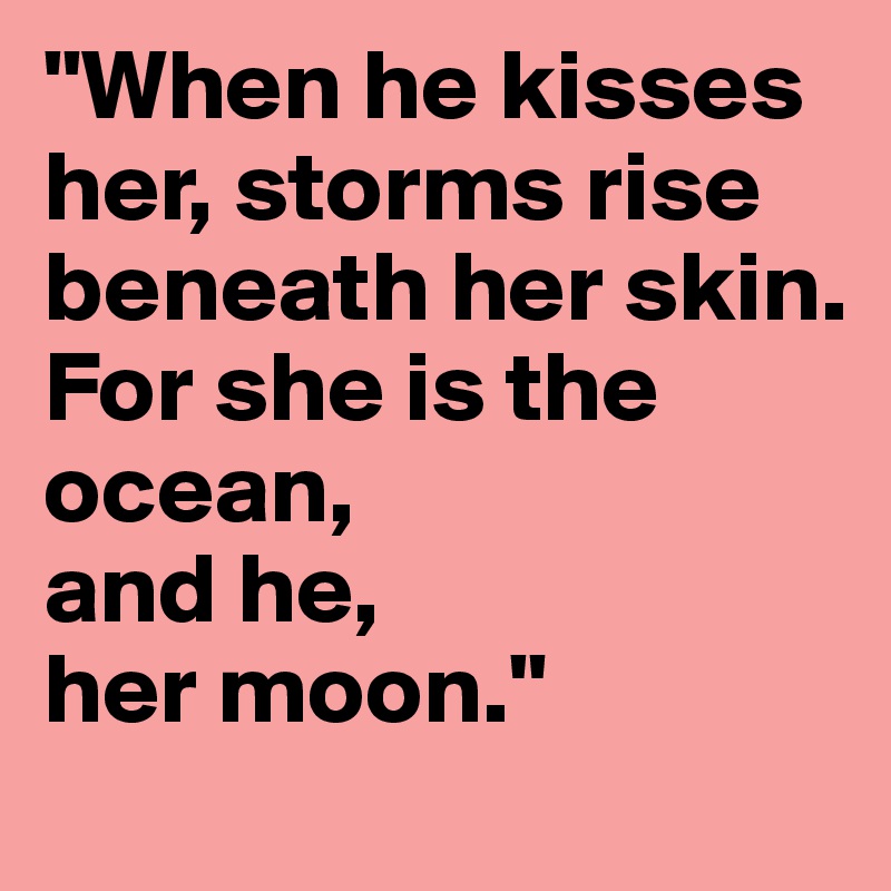 "When he kisses her, storms rise beneath her skin. 
For she is the ocean,
and he,
her moon."
