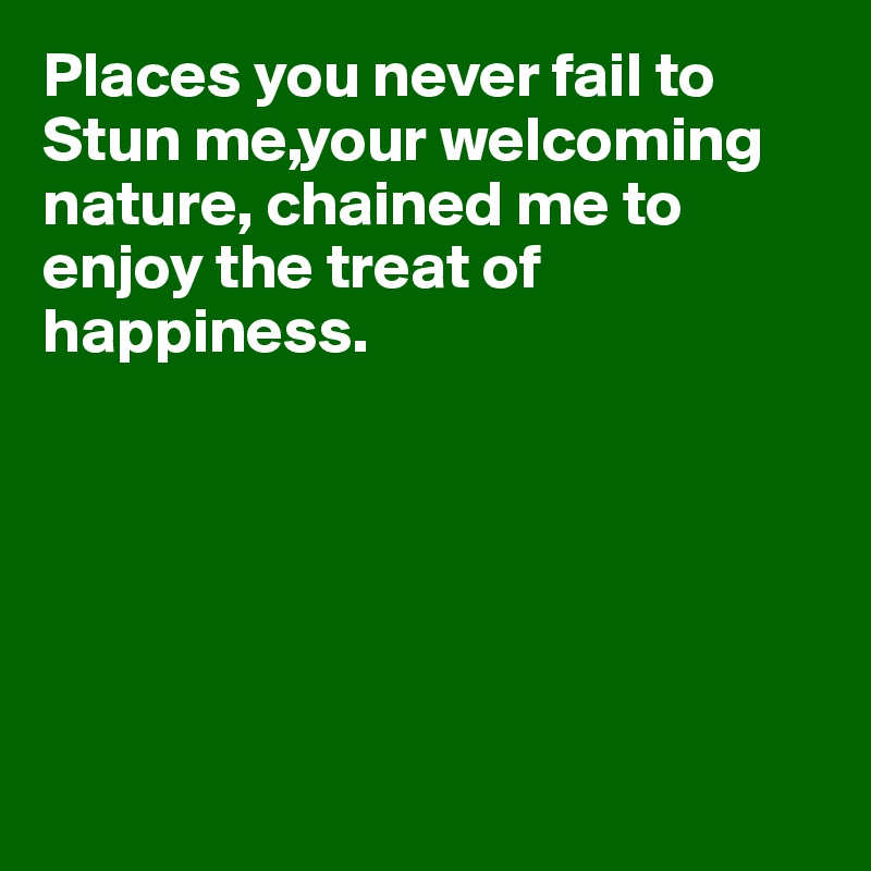 Places you never fail to Stun me,your welcoming nature, chained me to enjoy the treat of happiness.






