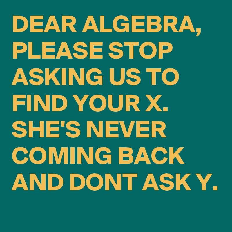 DEAR ALGEBRA,
PLEASE STOP
ASKING US TO 
FIND YOUR X.
SHE'S NEVER 
COMING BACK
AND DONT ASK Y.