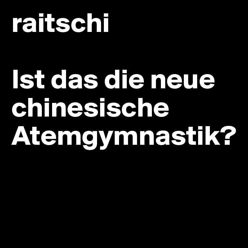 raitschi

Ist das die neue chinesische Atemgymnastik?

