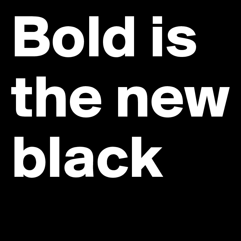 Bold is the new black