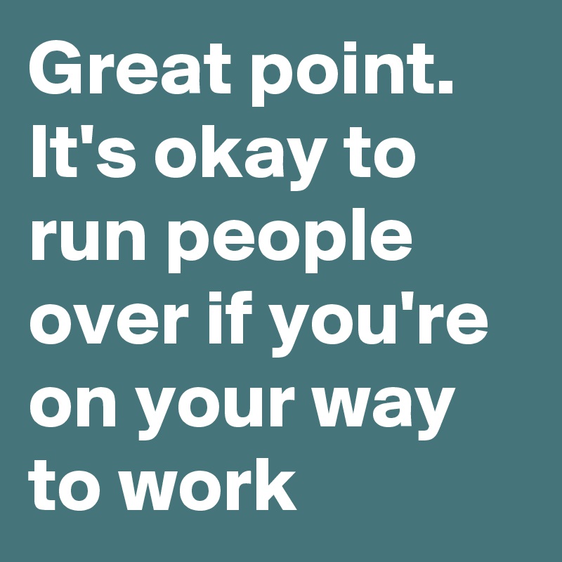 Great point it s okay to run people over if you re on your way to work