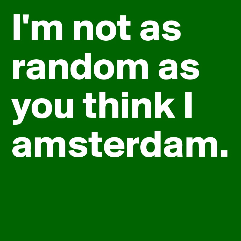 I'm not as random as you think I amsterdam.
