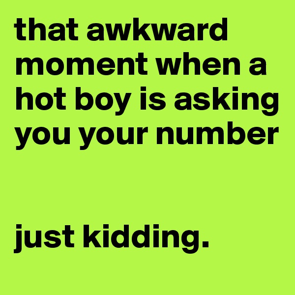 that awkward moment when a hot boy is asking you your number


just kidding.