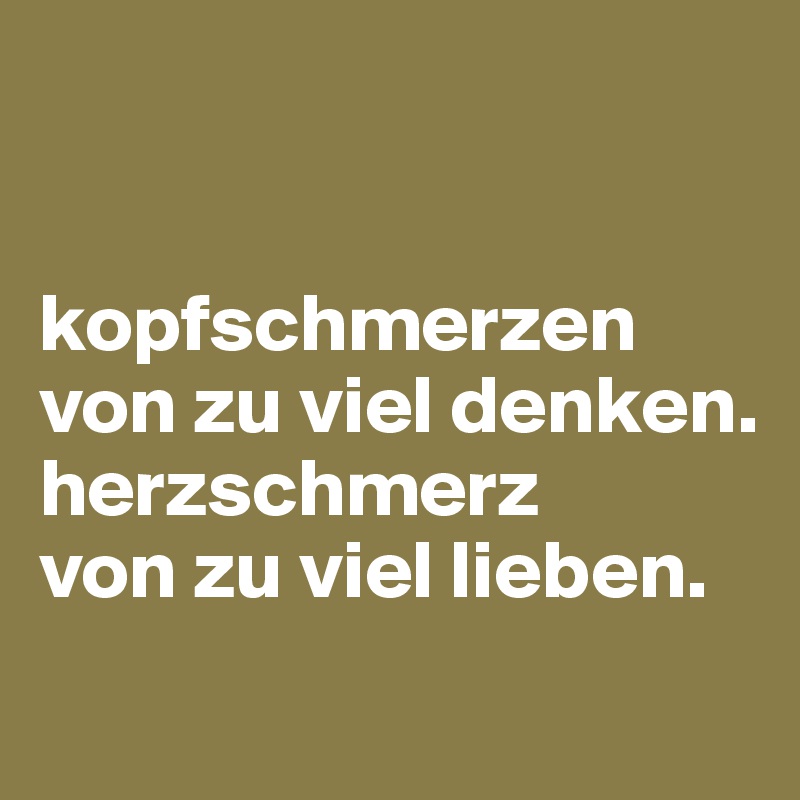 


kopfschmerzen von zu viel denken.
herzschmerz 
von zu viel lieben.
