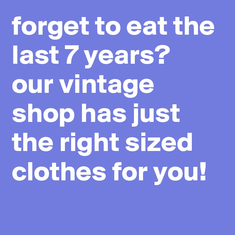 forget to eat the last 7 years? our vintage shop has just the right sized clothes for you!