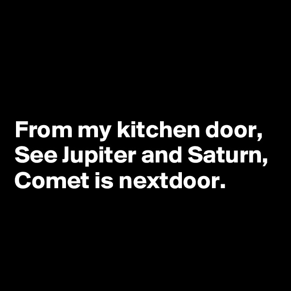 



From my kitchen door,
See Jupiter and Saturn,
Comet is nextdoor.


