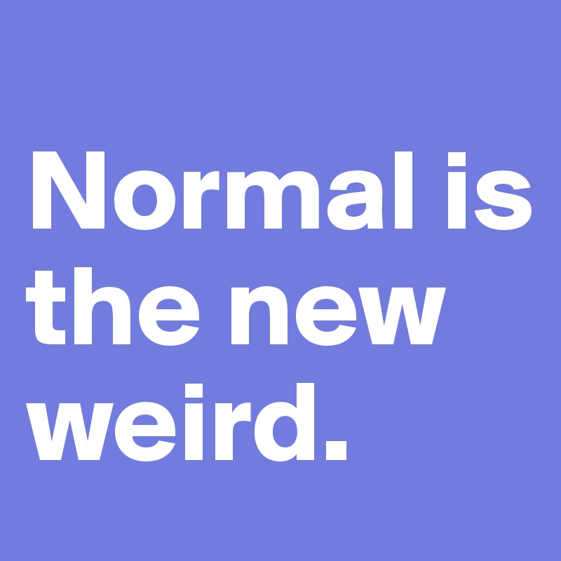 
Normal is the new weird.