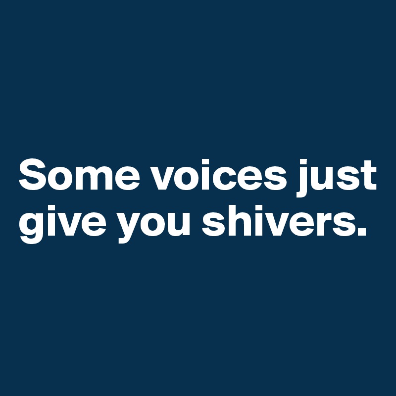 


Some voices just  give you shivers.

