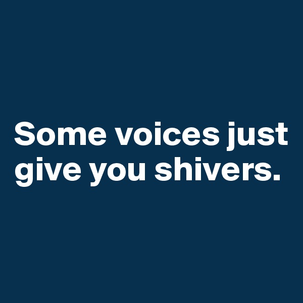 


Some voices just  give you shivers.

