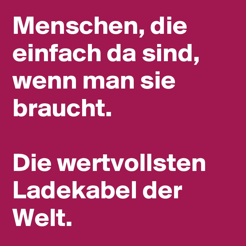 Menschen, die einfach da sind, wenn man sie braucht. 

Die wertvollsten Ladekabel der Welt.