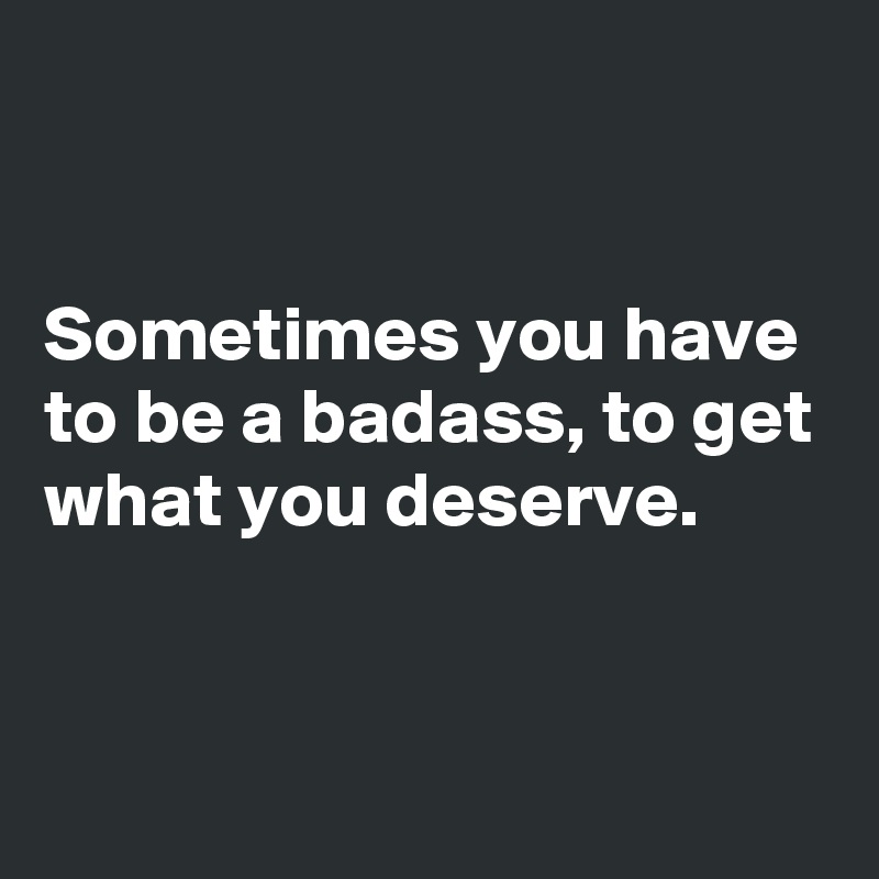 


Sometimes you have to be a badass, to get what you deserve.


