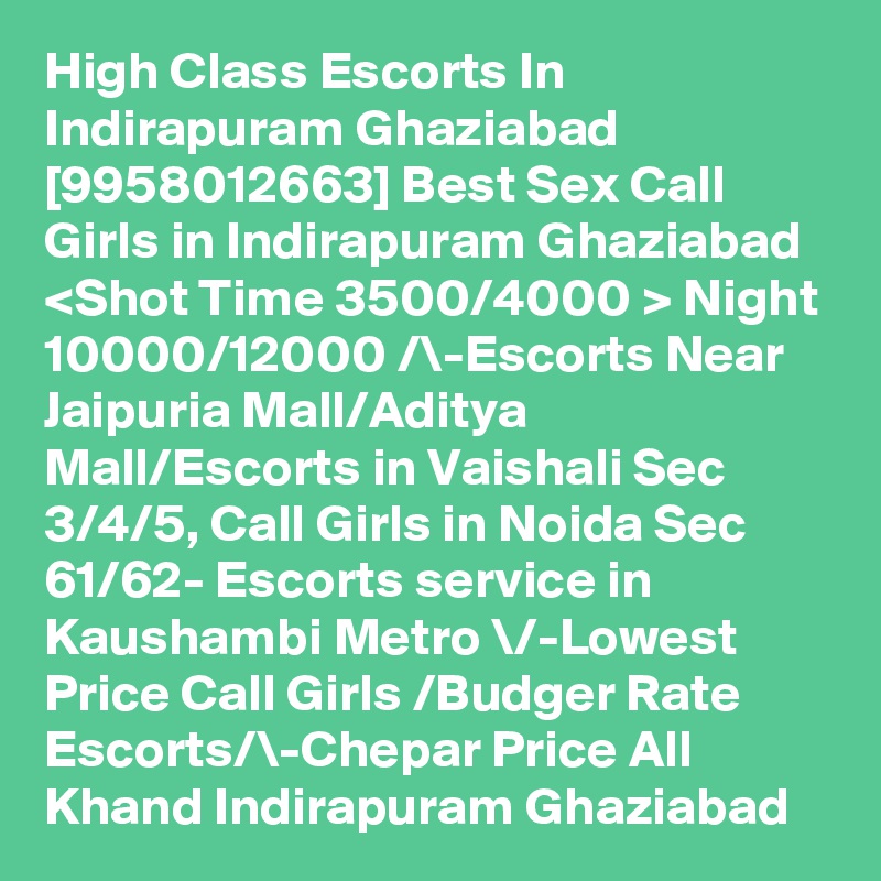 High Class Escorts In Indirapuram Ghaziabad [9958012663] Best Sex Call Girls in Indirapuram Ghaziabad <Shot Time 3500/4000 > Night 10000/12000 /\-Escorts Near Jaipuria Mall/Aditya Mall/Escorts in Vaishali Sec 3/4/5, Call Girls in Noida Sec 61/62- Escorts service in Kaushambi Metro \/-Lowest Price Call Girls /Budger Rate Escorts/\-Chepar Price All Khand Indirapuram Ghaziabad