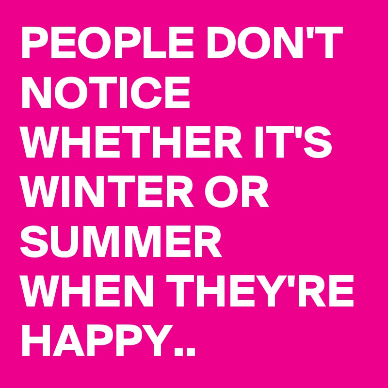 PEOPLE DON'T NOTICE WHETHER IT'S WINTER OR SUMMER WHEN THEY'RE HAPPY..