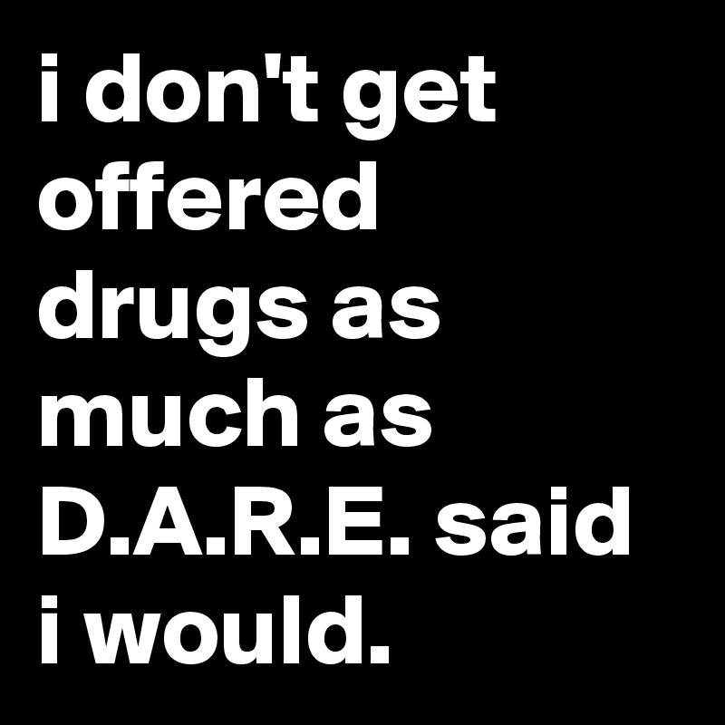 i don't get offered drugs as much as D.A.R.E. said i would.