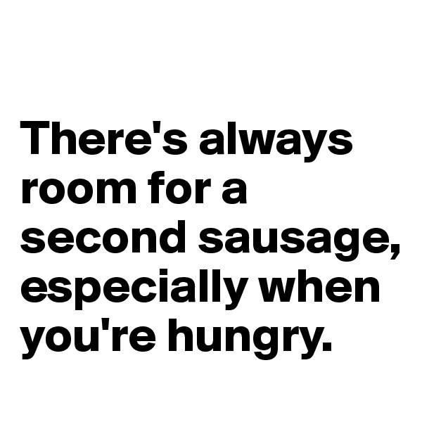 

There's always room for a second sausage, especially when you're hungry. 